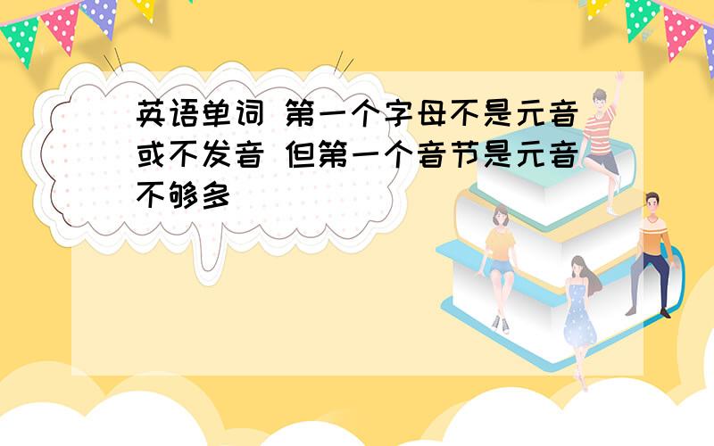 英语单词 第一个字母不是元音或不发音 但第一个音节是元音不够多