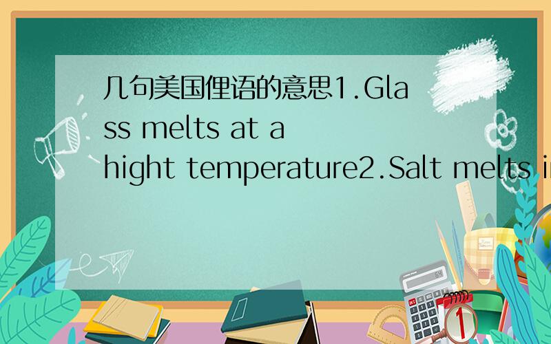 几句美国俚语的意思1.Glass melts at a hight temperature2.Salt melts in water3.After a storm comes a calm 4.Easy come,easy go5.I am scared dogs 回答一个给你四分