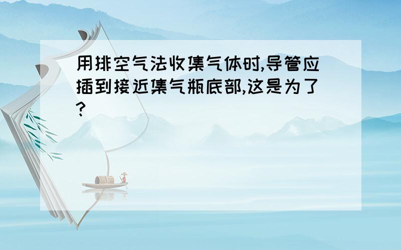 用排空气法收集气体时,导管应插到接近集气瓶底部,这是为了?