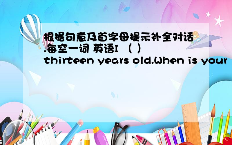 根据句意及首字母提示补全对话.每空一词 英语I （ ） thirteen years old.When is your （m ）birthday?It's on （D ） eleventh.How old is ( She ( ) thirty-seven.Is your father's birthday in ( No.It's on (O ) 23rd.