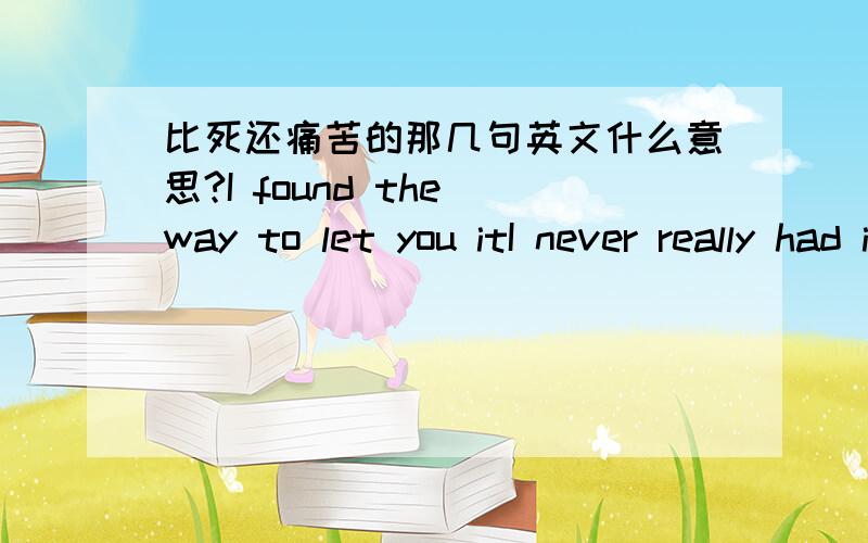 比死还痛苦的那几句英文什么意思?I found the way to let you itI never really had it comingI can