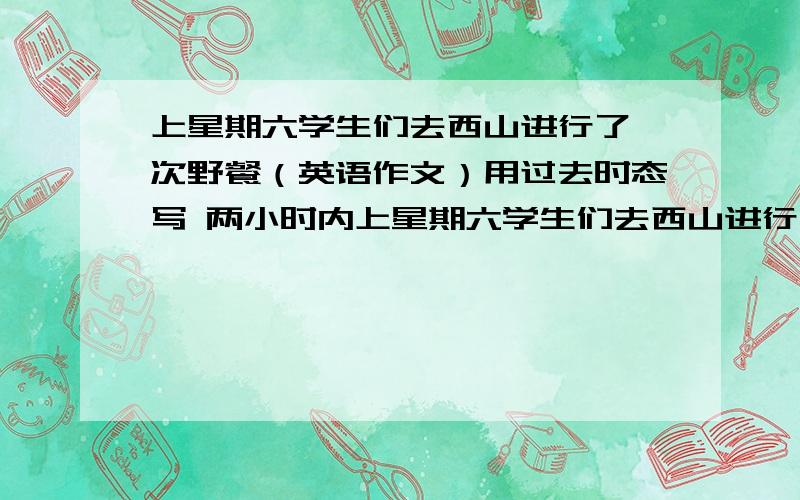 上星期六学生们去西山进行了一次野餐（英语作文）用过去时态写 两小时内上星期六学生们去西山进行了一次野餐,请参考所给词语描述此次活动go to west hill,by bike,ashort break ,after,at the foot of