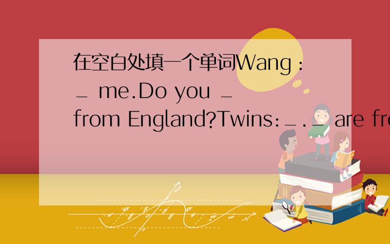 在空白处填一个单词Wang：_ me.Do you _ from England?Twins:_._ are from America.Wang:_ do you like China?Twins:We like _ very much.It's great!Wang:_ _you like_ China、Twins:The people _ the food.