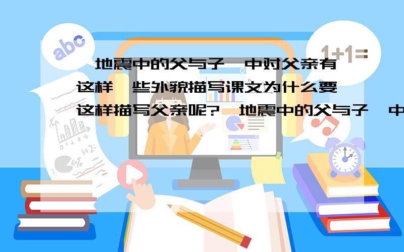 《地震中的父与子》中对父亲有这样一些外貌描写课文为什么要这样描写父亲呢?《地震中的父与子》中对父亲有这样一些外貌描写：“他满脸灰尘,双眼布满血丝,衣服破烂不堪,到处都是血迹