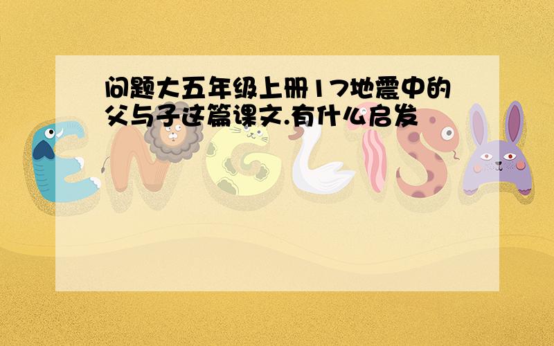 问题大五年级上册17地震中的父与子这篇课文.有什么启发