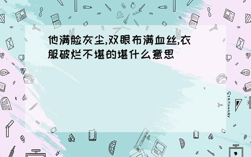 他满脸灰尘,双眼布满血丝,衣服破烂不堪的堪什么意思