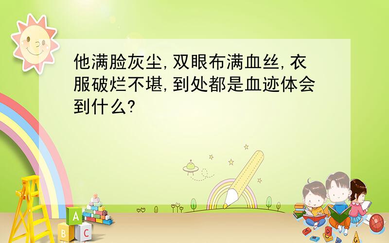 他满脸灰尘,双眼布满血丝,衣服破烂不堪,到处都是血迹体会到什么?