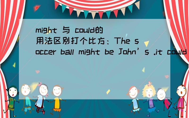 might 与 could的用法区别打个比方：The soccer ball might be John’s .it could be Carol’s .这两句话中的could和might都应该是表达”可能“的意思吧?具体使用有什么区别么?