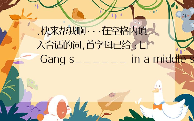 .快来帮我啊···在空格内填入合适的词,首字母已给：Li Gang s______ in a middle shcool .He gets up early in the morning and r_______ English after breakfast.He w_____ to school in the morning.It d________ take long.So he gets t____