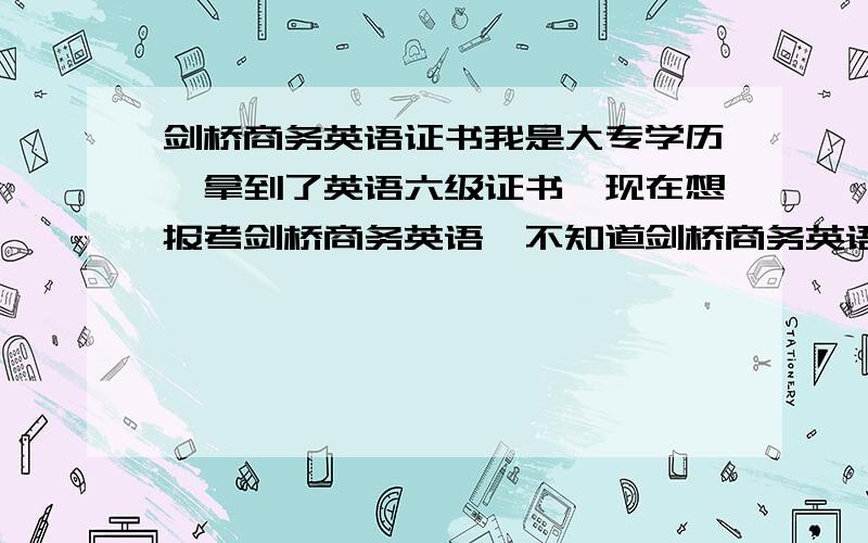 剑桥商务英语证书我是大专学历,拿到了英语六级证书,现在想报考剑桥商务英语,不知道剑桥商务英语中级和高级难度能差多少,我应该报考中级还是高级?