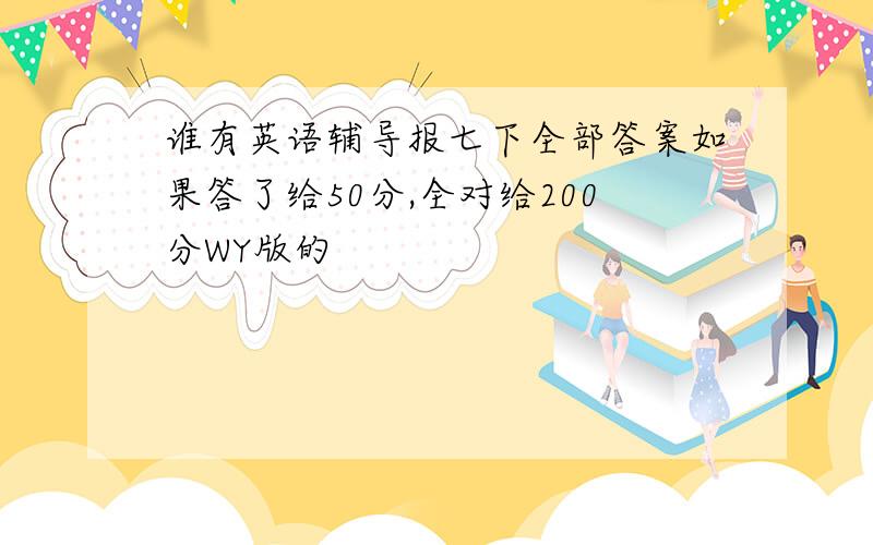 谁有英语辅导报七下全部答案如果答了给50分,全对给200分WY版的