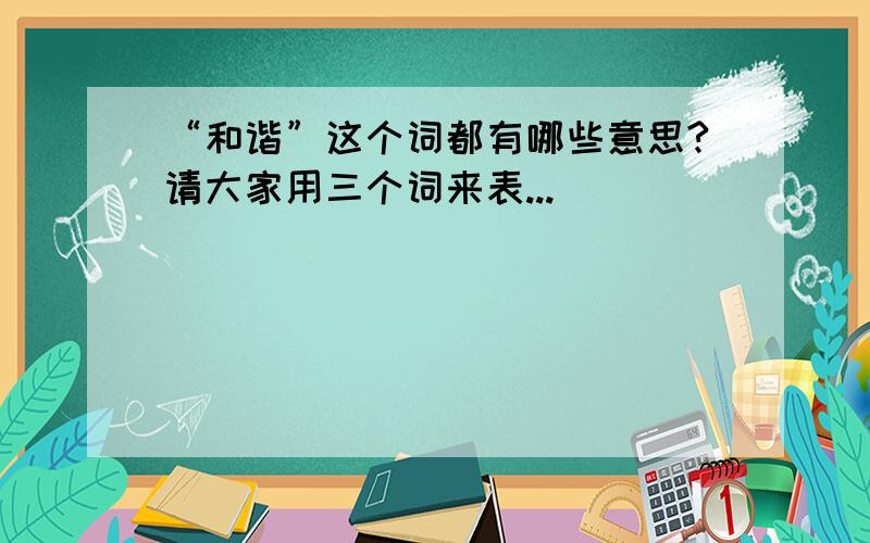 “和谐”这个词都有哪些意思?请大家用三个词来表...