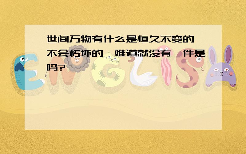 世间万物有什么是恒久不变的,不会朽坏的,难道就没有一件是吗?