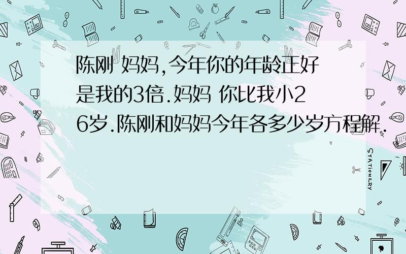 陈刚 妈妈,今年你的年龄正好是我的3倍.妈妈 你比我小26岁.陈刚和妈妈今年各多少岁方程解.