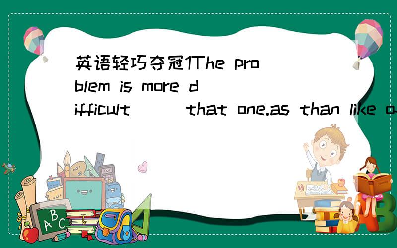 英语轻巧夺冠1The problem is more difficult___that one.as than like of2You should keep____in an emergency.well wild healthy calm3jack has___than his brother.long hair long hairs longer hair longer hairs4jack always makes us laugh.he is much___th