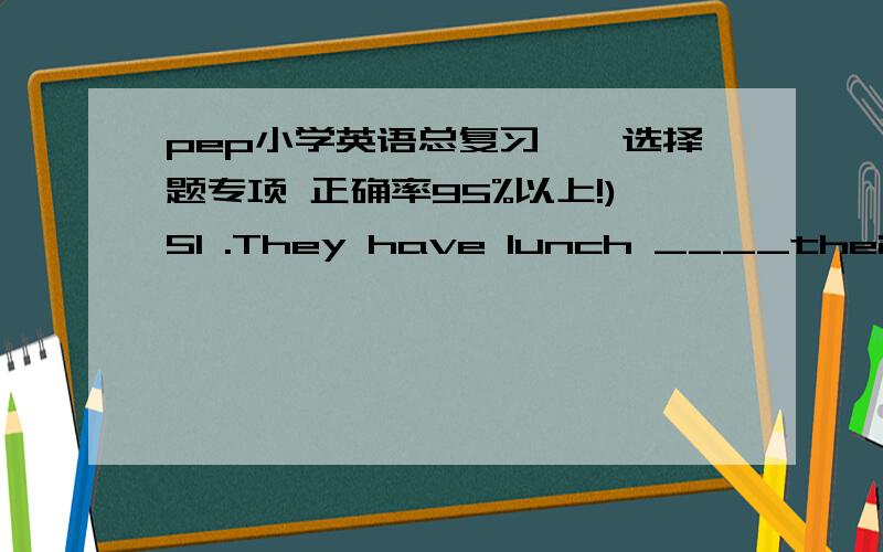 pep小学英语总复习——选择题专项 正确率95%以上!)51 .They have lunch ____their grandpa everyday.A.for B.of C.of )52.The ___of ___is the children’s day.A.one,June B.first ,July C.first ,June )53.When is your birthday It’s ____the