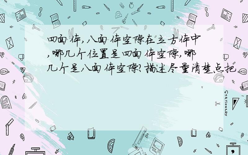 四面体,八面体空隙在立方体中,哪几个位置是四面体空隙,哪几个是八面体空隙?描述尽量清楚点把