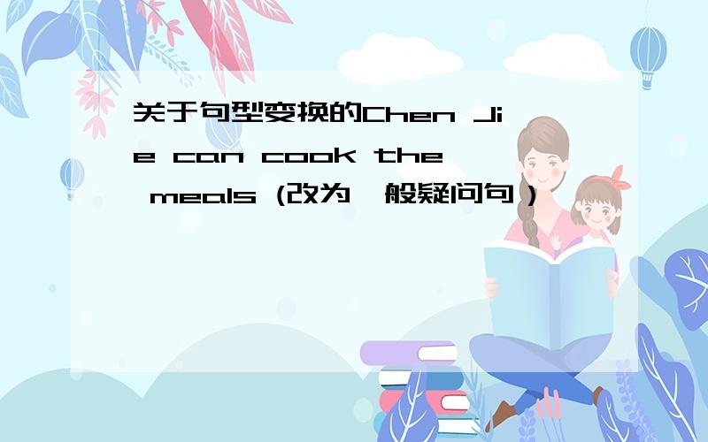 关于句型变换的Chen Jie can cook the meals (改为一般疑问句）