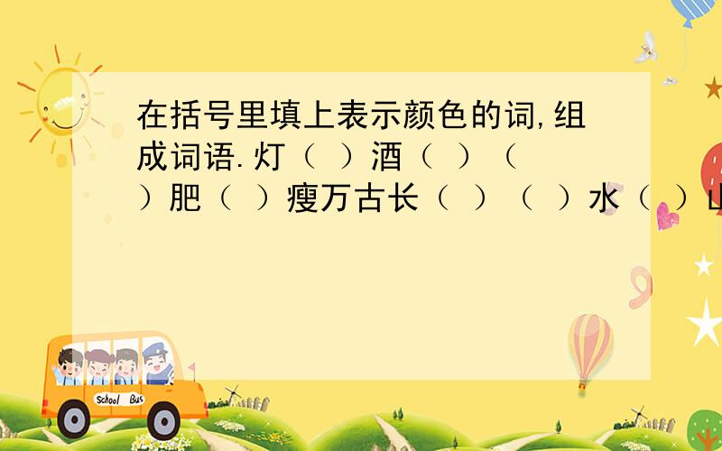 在括号里填上表示颜色的词,组成词语.灯（ ）酒（ ）（ ）肥（ ）瘦万古长（ ）（ ）水（ ）山（ ）天（ ）日（ ）出于蓝（ ）（ ）不接