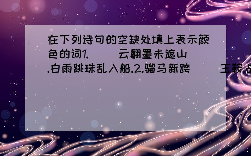 在下列诗句的空缺处填上表示颜色的词1.（ ）云翻墨未遮山,白雨跳珠乱入船.2.骝马新跨（ ）玉鞍,战罢沙场月色寒.3（ ）玉妆成一树高,万条垂下绿丝条.4.两个黄灵鸣（ ）柳,一行白鹭上青天.