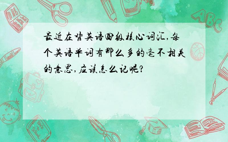 最近在背英语四级核心词汇,每个英语单词有那么多的毫不相关的意思,应该怎么记呢?