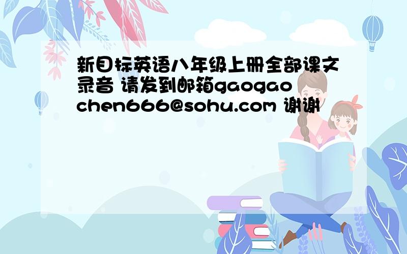 新目标英语八年级上册全部课文录音 请发到邮箱gaogaochen666@sohu.com 谢谢