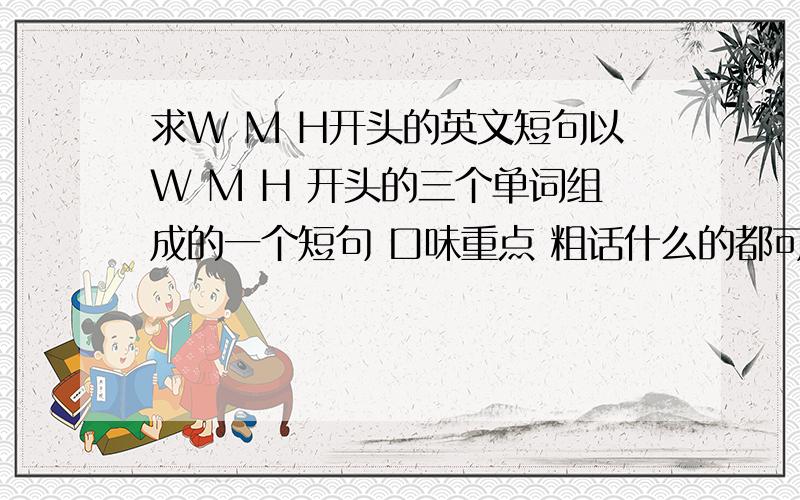 求W M H开头的英文短句以W M H 开头的三个单词组成的一个短句 口味重点 粗话什么的都可以 做纹身用