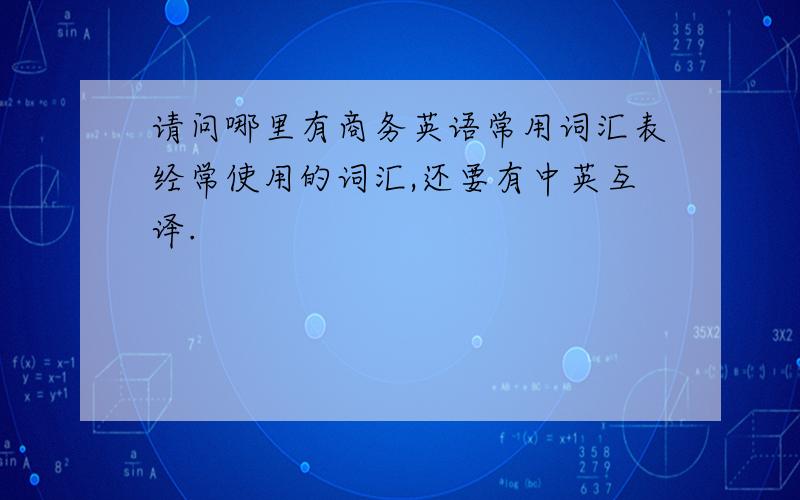 请问哪里有商务英语常用词汇表经常使用的词汇,还要有中英互译.