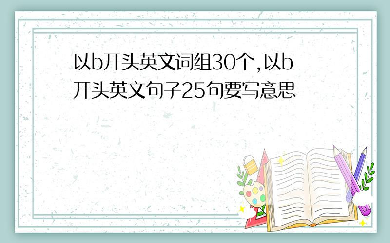 以b开头英文词组30个,以b开头英文句子25句要写意思