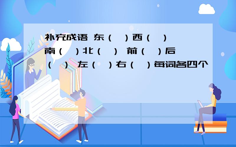 补充成语 东（ ）西（ ） 南（ ）北（ ） 前（ ）后（ ） 左（ ）右（ ）每词各四个