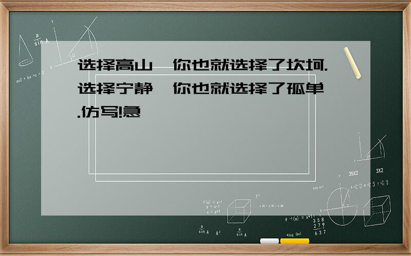 选择高山,你也就选择了坎坷.选择宁静,你也就选择了孤单 .仿写!急