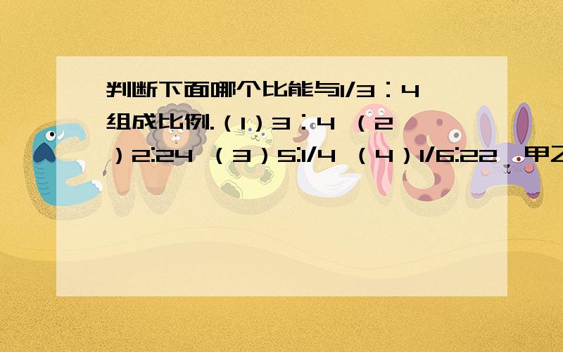 判断下面哪个比能与1/3：4组成比例.（1）3：4 （2）2:24 （3）5:1/4 （4）1/6:22、甲乙两筐苹果的个数的比是1:4.如果从乙筐取出14个苹果放入甲筐,这时甲、乙两筐苹果数的比是3:5.原来甲乙两筐各