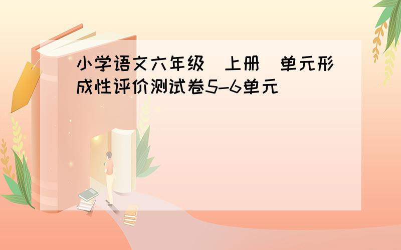 小学语文六年级（上册）单元形成性评价测试卷5-6单元