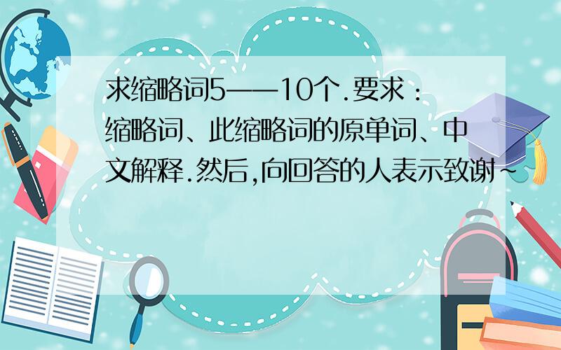 求缩略词5——10个.要求：缩略词、此缩略词的原单词、中文解释.然后,向回答的人表示致谢~