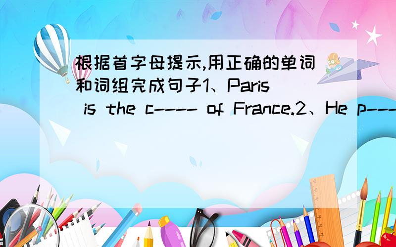 根据首字母提示,用正确的单词和词组完成句子1、Paris is the c---- of France.2、He p---- to work by himself.3、The Rocky Mountains l---- in the west of America.4、Mary is an e----- policewoman.5、Lots of fishermen live along the