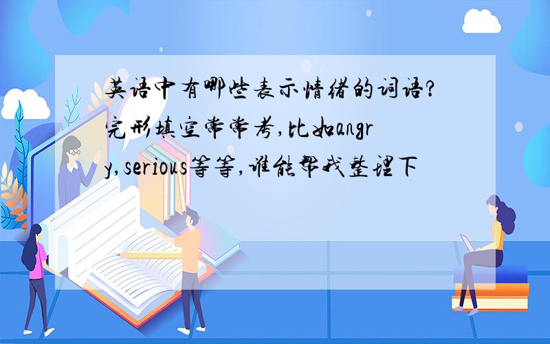 英语中有哪些表示情绪的词语?完形填空常常考,比如angry,serious等等,谁能帮我整理下