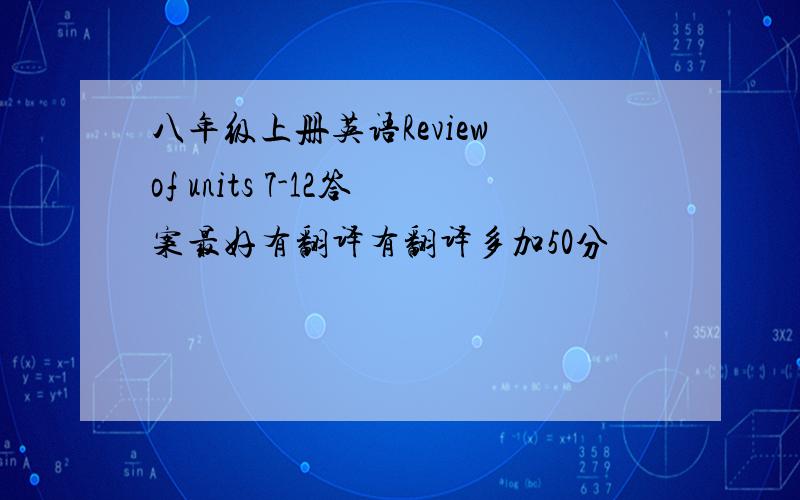 八年级上册英语Review of units 7-12答案最好有翻译有翻译多加50分