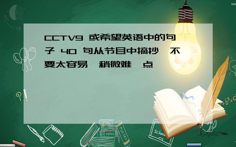 CCTV9 或希望英语中的句子 40 句从节目中摘抄,不要太容易,稍微难一点