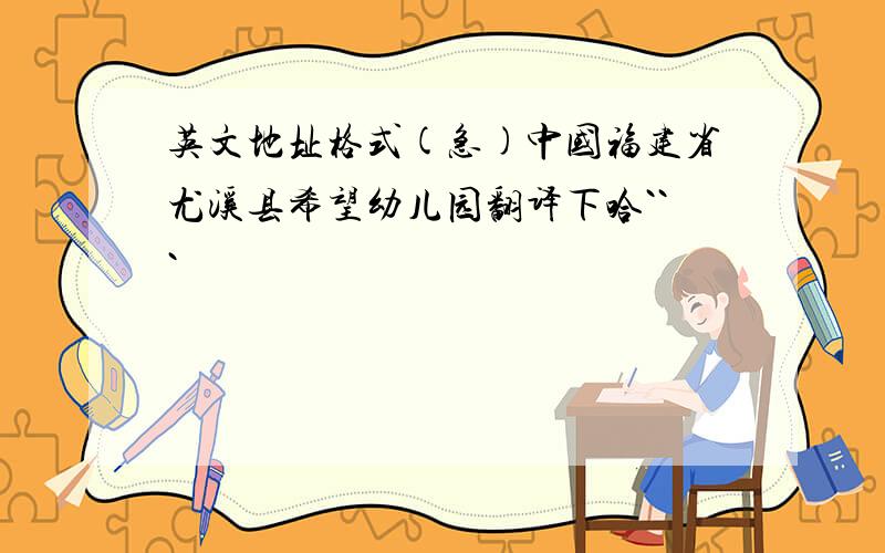 英文地址格式(急)中国福建省尤溪县希望幼儿园翻译下哈```