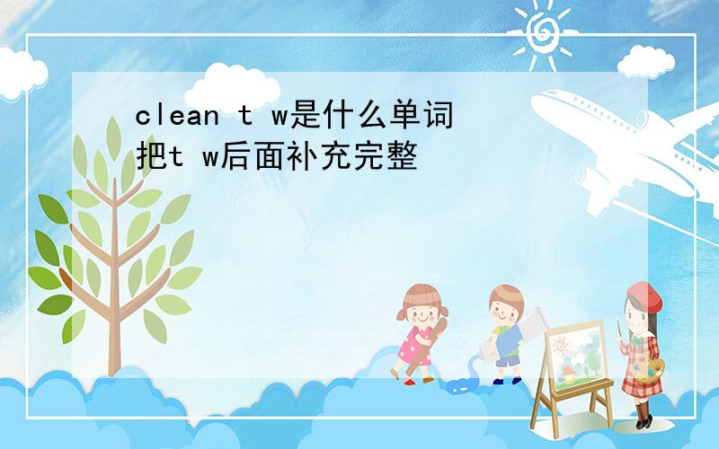 clean t w是什么单词把t w后面补充完整