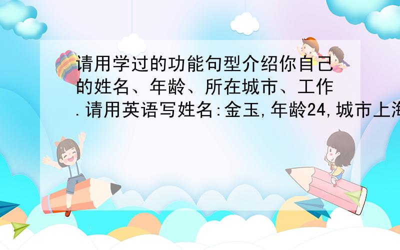 请用学过的功能句型介绍你自己的姓名、年龄、所在城市、工作.请用英语写姓名:金玉,年龄24,城市上海,工作职员,同时和人投资做生意.性格外向乐观开朗.喜欢上网淘宝购物.一百个词左右