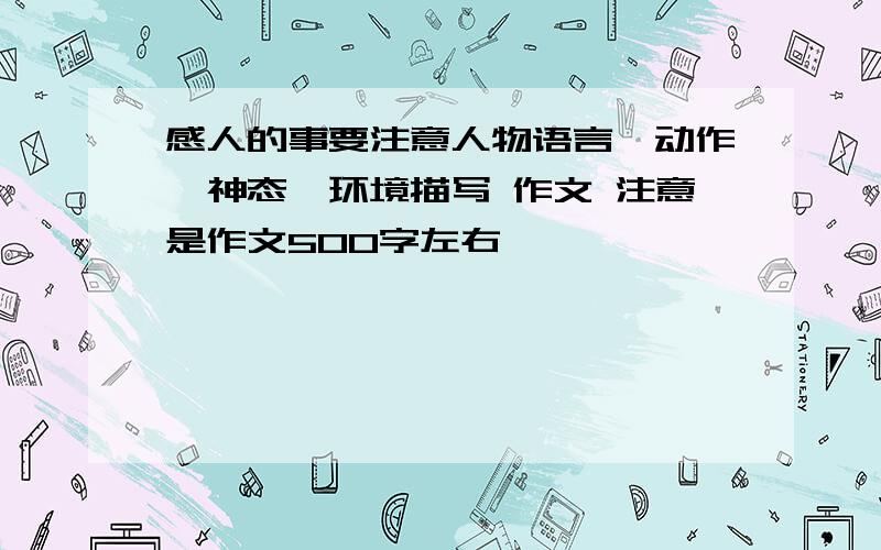 感人的事要注意人物语言,动作,神态,环境描写 作文 注意是作文500字左右