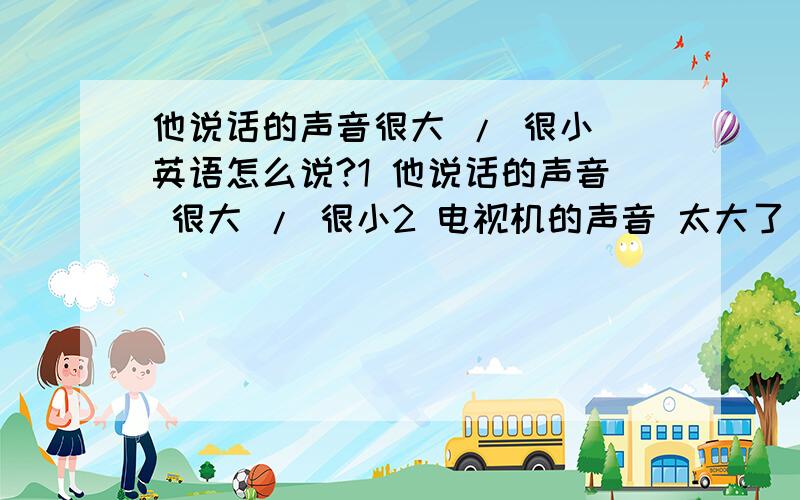 他说话的声音很大 / 很小 英语怎么说?1 他说话的声音 很大 / 很小2 电视机的声音 太大了 / 太小了3 你把电视音量 调的太大了 / 太小了4 不要把空调温度 调太高 / 调太低英语翻译.另外 Two books