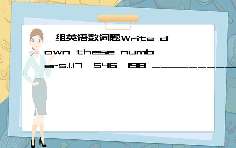 一组英语数词题Write down these numbers.1.17,546,198 ______________________________2.378,624 _________________________________3.4,543 ___________________________________