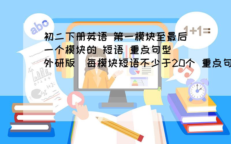 初二下册英语 第一模块至最后一个模块的 短语 重点句型 外研版（每模块短语不少于20个 重点句型不少于15个）