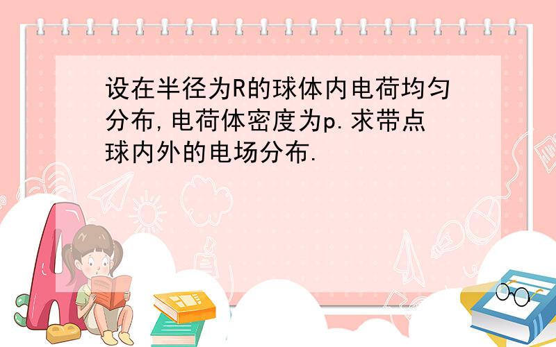 设在半径为R的球体内电荷均匀分布,电荷体密度为p.求带点球内外的电场分布.