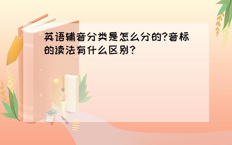 英语辅音分类是怎么分的?音标的读法有什么区别?