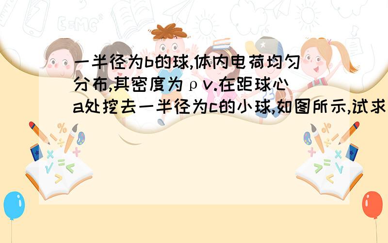 一半径为b的球,体内电荷均匀分布,其密度为ρv.在距球心a处挖去一半径为c的小球,如图所示,试求小球内任一点P的场强.