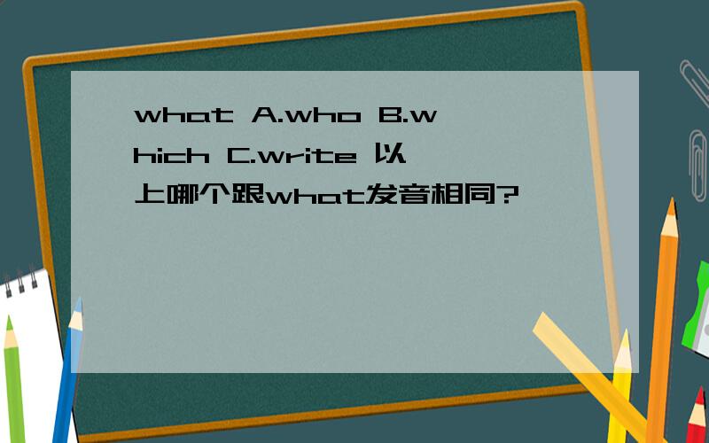what A.who B.which C.write 以上哪个跟what发音相同?