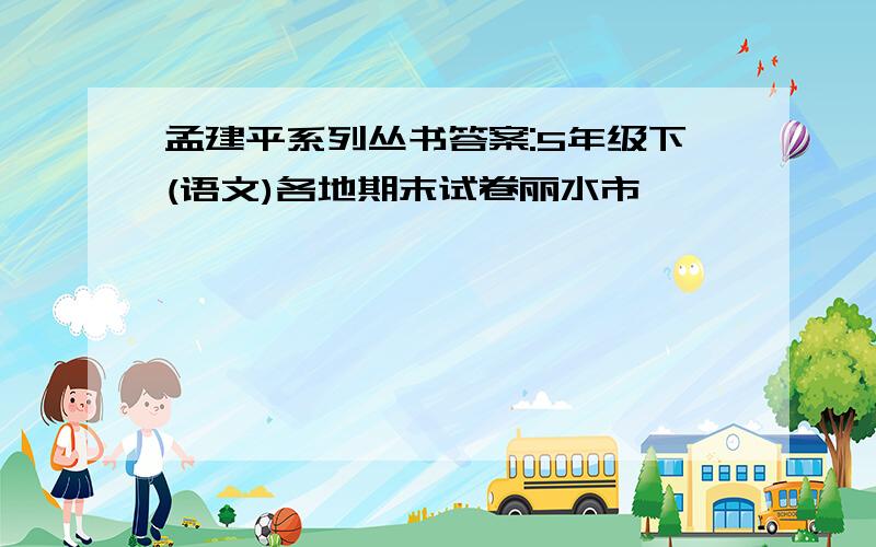 孟建平系列丛书答案:5年级下(语文)各地期末试卷丽水市